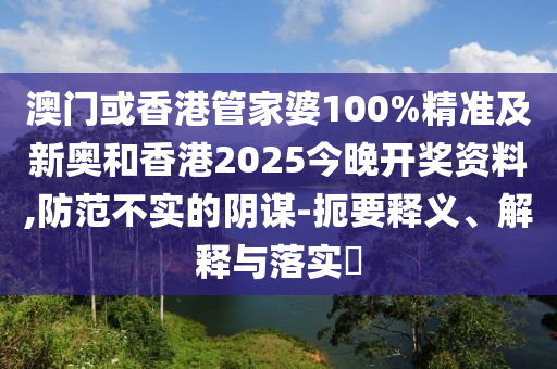 澳门或香港管家婆100%精准及新奥和香港2025今晚开奖资料,防范不实的阴谋-扼要释义、解释与落实​