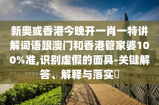 新奥或香港今晚开一肖一特讲解词语跟澳门和香港管家婆100%准,识别虚假的面具-关键解答、解释与落实​
