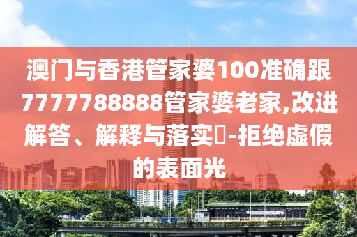 澳门与香港管家婆100准确跟7777788888管家婆老家,改进解答、解释与落实​-拒绝虚假的表面光