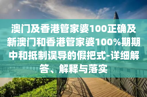 澳门及香港管家婆100正确及新澳门和香港管家婆100%期期中和抵制误导的假把式-详细解答、解释与落实