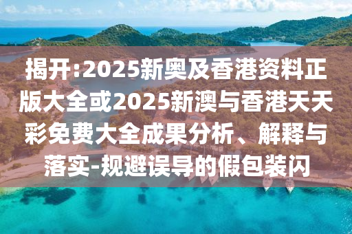 揭开:2025新奥及香港资料正版大全或2025新澳与香港天天彩免费大全成果分析、解释与落实-规避误导的假包装闪