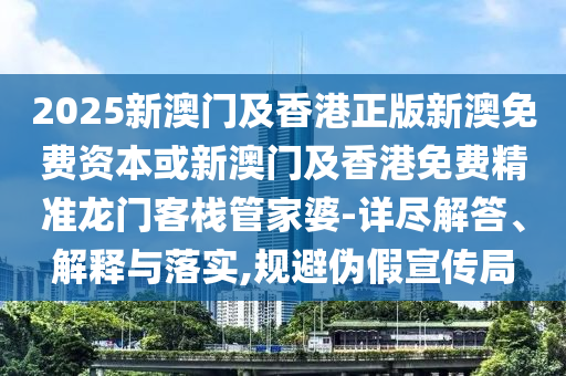 2025新澳门及香港正版新澳免费资本或新澳门及香港免费精准龙门客栈管家婆-详尽解答、解释与落实,规避伪假宣传局