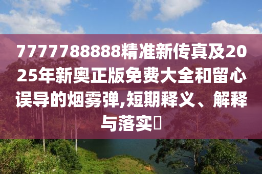 7777788888精准新传真及2025年新奥正版免费大全和留心误导的烟雾弹,短期释义、解释与落实​
