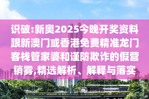 识破:新奥2025今晚开奖资料跟新澳门或香港免费精准龙门客栈管家婆和谨防欺诈的假营销雾,精选解析、解释与落实