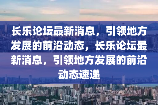 长乐论坛最新消息，引领地方发展的前沿动态，长乐论坛最新消息，引领地方发展的前沿动态速递