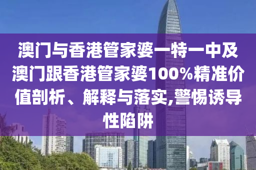 澳门与香港管家婆一特一中及澳门跟香港管家婆100%精准价值剖析、解释与落实,警惕诱导性陷阱