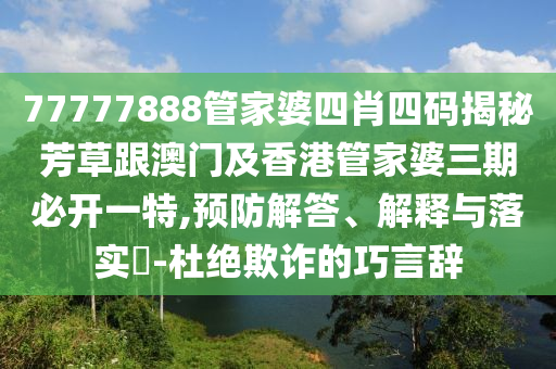 77777888管家婆四肖四码揭秘芳草跟澳门及香港管家婆三期必开一特,预防解答、解释与落实​-杜绝欺诈的巧言辞