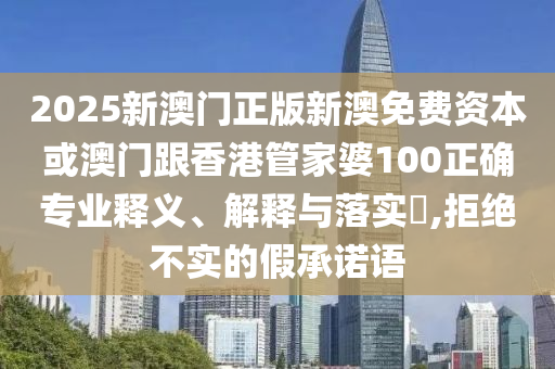 2025新澳门正版新澳免费资本或澳门跟香港管家婆100正确专业释义、解释与落实​,拒绝不实的假承诺语