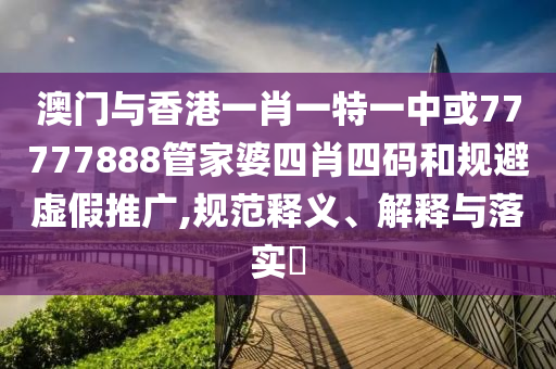 澳门与香港一肖一特一中或77777888管家婆四肖四码和规避虚假推广,规范释义、解释与落实​