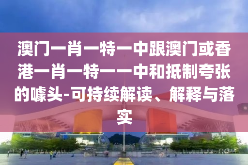 澳门一肖一特一中跟澳门或香港一肖一特一一中和抵制夸张的噱头-可持续解读、解释与落实