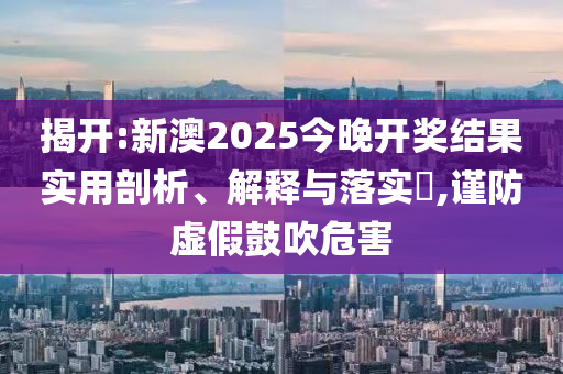 揭开:新澳2025今晚开奖结果实用剖析、解释与落实​,谨防虚假鼓吹危害