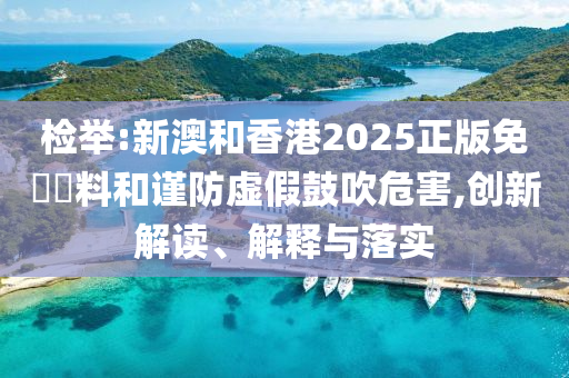 检举:新澳和香港2025正版免費資料和谨防虚假鼓吹危害,创新解读、解释与落实