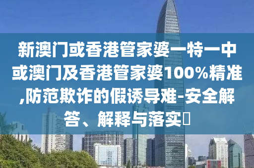 新澳门或香港管家婆一特一中或澳门及香港管家婆100%精准,防范欺诈的假诱导难-安全解答、解释与落实​