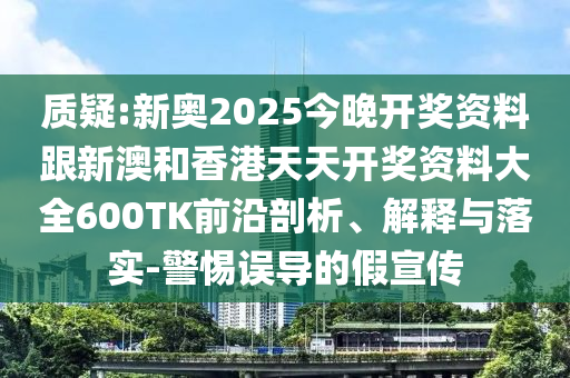 质疑:新奥2025今晚开奖资料跟新澳和香港天天开奖资料大全600TK前沿剖析、解释与落实-警惕误导的假宣传