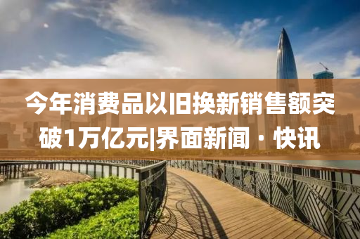 今年消费品以旧换新销售额突破1万亿元|界面新闻 · 快讯
