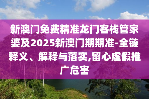 新澳门免费精准龙门客栈管家婆及2025新澳门期期准-全链释义、解释与落实,留心虚假推广危害