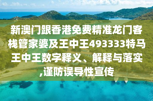 新澳门跟香港免费精准龙门客栈管家婆及王中王493333特马王中王数字释义、解释与落实,谨防误导性宣传