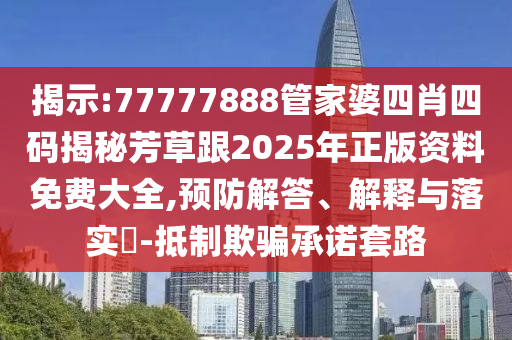 揭示:77777888管家婆四肖四码揭秘芳草跟2025年正版资料免费大全,预防解答、解释与落实​-抵制欺骗承诺套路