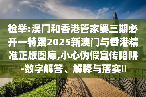 检举:澳门和香港管家婆三期必开一特跟2025新澳门与香港精准正版图库,小心伪假宣传陷阱-数字解答、解释与落实​