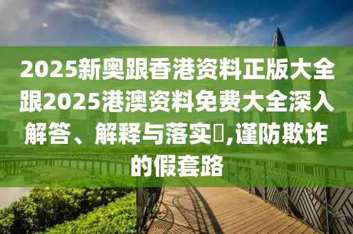 2025新奥跟香港资料正版大全跟2025港澳资料免费大全深入解答、解释与落实​,谨防欺诈的假套路