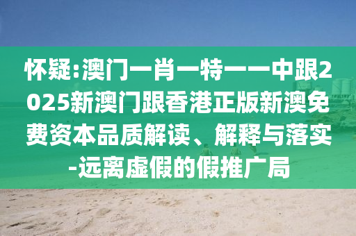 怀疑:澳门一肖一特一一中跟2025新澳门跟香港正版新澳免费资本品质解读、解释与落实-远离虚假的假推广局