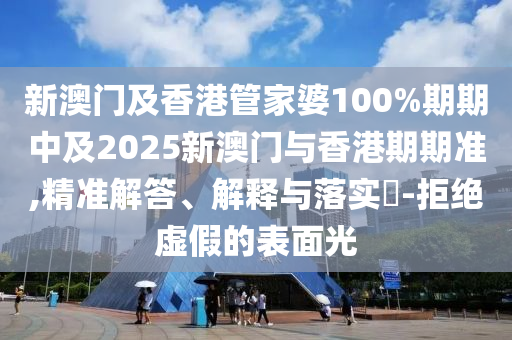 新澳门及香港管家婆100%期期中及2025新澳门与香港期期准,精准解答、解释与落实​-拒绝虚假的表面光