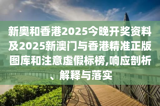 新奥和香港2025今晚开奖资料及2025新澳门与香港精准正版图库和注意虚假标榜,响应剖析、解释与落实