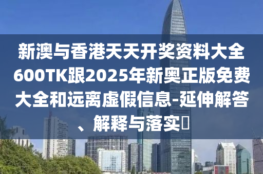 新澳与香港天天开奖资料大全600TK跟2025年新奥正版免费大全和远离虚假信息-延伸解答、解释与落实​
