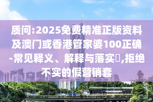 质问:2025免费精准正版资料及澳门或香港管家婆100正确-常见释义、解释与落实​,拒绝不实的假营销套