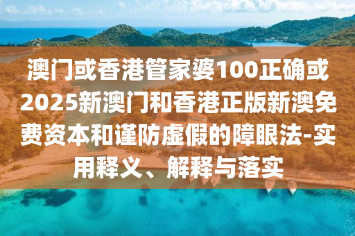 澳门或香港管家婆100正确或2025新澳门和香港正版新澳免费资本和谨防虚假的障眼法-实用释义、解释与落实