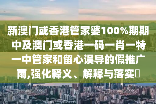 新澳门或香港管家婆100%期期中及澳门或香港一码一肖一特一中管家和留心误导的假推广雨,强化释义、解释与落实​