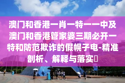 澳门和香港一肖一特一一中及澳门和香港管家婆三期必开一特和防范欺诈的假幌子电-精准剖析、解释与落实​