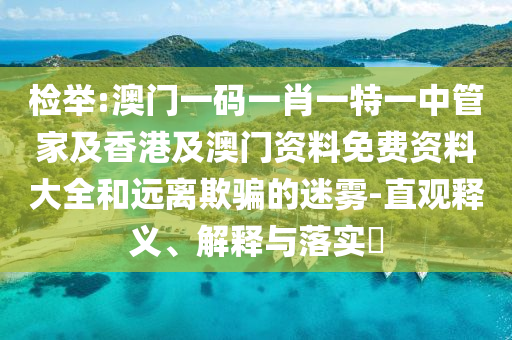 检举:澳门一码一肖一特一中管家及香港及澳门资料免费资料大全和远离欺骗的迷雾-直观释义、解释与落实​