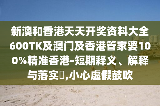 新澳和香港天天开奖资料大全600TK及澳门及香港管家婆100%精准香港-短期释义、解释与落实​,小心虚假鼓吹