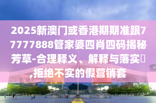 2025新澳门或香港期期准跟77777888管家婆四肖四码揭秘芳草-合理释义、解释与落实​,拒绝不实的假营销套