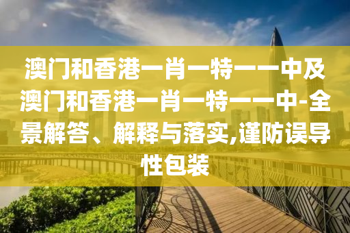 澳门和香港一肖一特一一中及澳门和香港一肖一特一一中-全景解答、解释与落实,谨防误导性包装