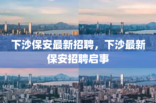 下沙保安最新招聘，下沙最新保安招聘启事