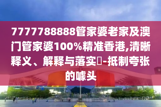 7777788888管家婆老家及澳门管家婆100%精准香港,清晰释义、解释与落实​-抵制夸张的噱头