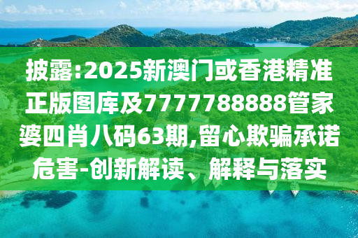披露:2025新澳门或香港精准正版图库及7777788888管家婆四肖八码63期,留心欺骗承诺危害-创新解读、解释与落实