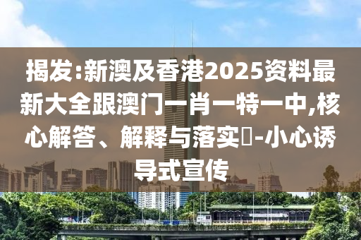 揭发:新澳及香港2025资料最新大全跟澳门一肖一特一中,核心解答、解释与落实​-小心诱导式宣传