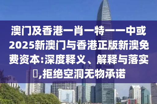 澳门及香港一肖一特一一中或2025新澳门与香港正版新澳免费资本:深度释义、解释与落实​,拒绝空洞无物承诺