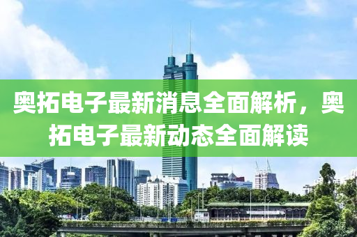 奥拓电子最新消息全面解析，奥拓电子最新动态全面解读