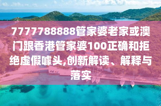7777788888管家婆老家或澳门跟香港管家婆100正确和拒绝虚假噱头,创新解读、解释与落实