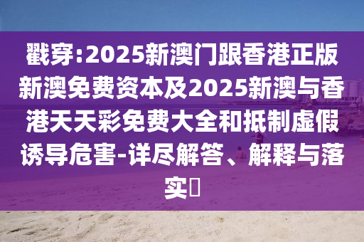 戳穿:2025新澳门跟香港正版新澳免费资本及2025新澳与香港天天彩免费大全和抵制虚假诱导危害-详尽解答、解释与落实​