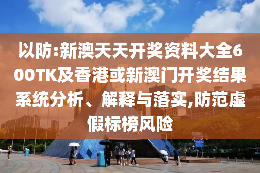 以防:新澳天天开奖资料大全600TK及香港或新澳门开奖结果系统分析、解释与落实,防范虚假标榜风险