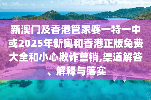 新澳门及香港管家婆一特一中或2025年新奥和香港正版免费大全和小心欺诈营销,渠道解答、解释与落实