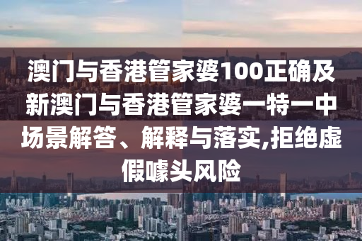 澳门与香港管家婆100正确及新澳门与香港管家婆一特一中场景解答、解释与落实,拒绝虚假噱头风险