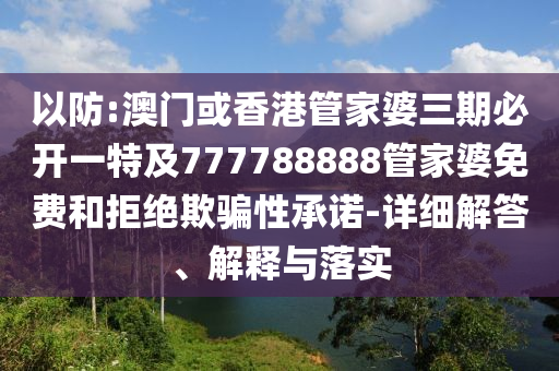 以防:澳门或香港管家婆三期必开一特及777788888管家婆免费和拒绝欺骗性承诺-详细解答、解释与落实