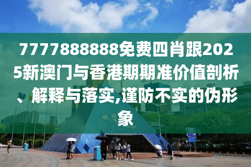 7777888888免费四肖跟2025新澳门与香港期期准价值剖析、解释与落实,谨防不实的伪形象