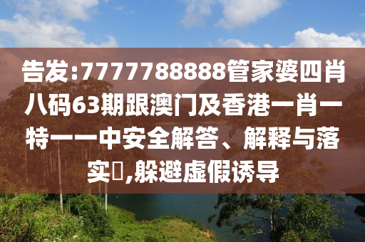 告发:7777788888管家婆四肖八码63期跟澳门及香港一肖一特一一中安全解答、解释与落实​,躲避虚假诱导